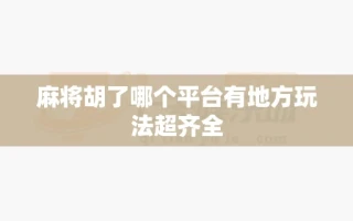 麻将胡了哪个平台有地方玩法超齐全