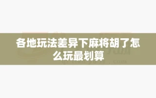 各地玩法差异下麻将胡了怎么玩最划算