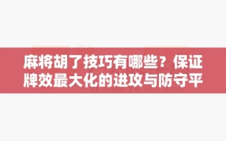 麻将胡了技巧有哪些？保证牌效最大化的进攻与防守平衡