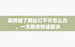 麻将胡了网址打不开怎么办，一文教你快速解决