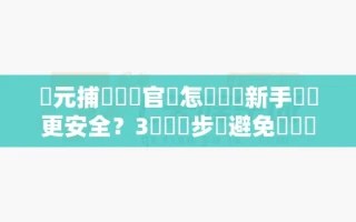 開元捕魚遊戲官網怎麼註冊新手帳號更安全？3個關鍵步驟避免帳號風險