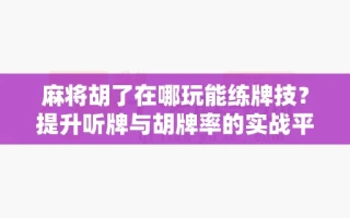 麻将胡了在哪玩能练牌技？提升听牌与胡牌率的实战平台推荐