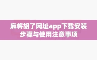 麻将胡了网址app下载安装步骤与使用注意事项