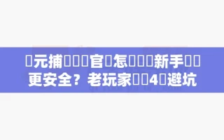 開元捕魚遊戲官網怎麼註冊新手帳號更安全？老玩家總結4個避坑細節