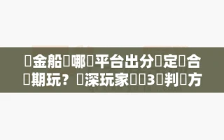 賞金船長哪個平台出分穩定適合長期玩？資深玩家總結3個判斷方法避免踩坑