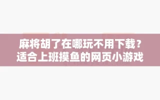 麻将胡了在哪玩不用下载？适合上班摸鱼的网页小游戏推荐