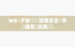 WG電子官網註冊流程安全嗎手機端怎麼玩更順暢