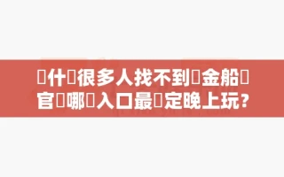 為什麼很多人找不到賞金船長官網哪個入口最穩定晚上玩？內行人告訴你原因