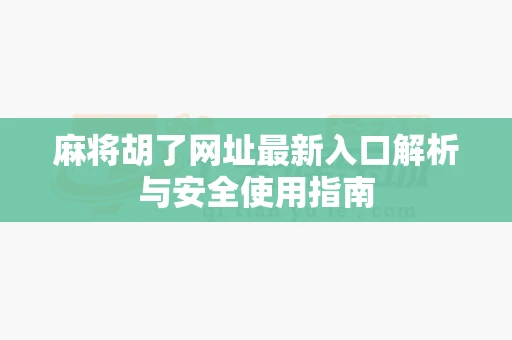 麻将胡了网址最新入口解析与安全使用指南-第1张图片-麻将糊了