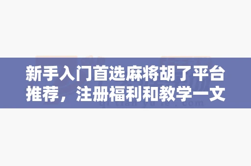 新手入门首选麻将胡了平台推荐,注册福利和教学一文掌握-第1张图片-麻将糊了 新手入门首选麻将胡了平台推荐,注册福利和教学一文掌握-第1张图片-麻将糊了