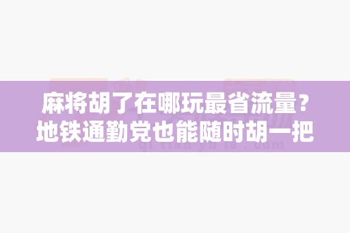 麻将胡了在哪玩最省流量?地铁通勤党也能随时胡一把-第1张图片-麻将糊了 麻将胡了在哪玩最省流量?地铁通勤党也能随时胡一把-第1张图片-麻将糊了