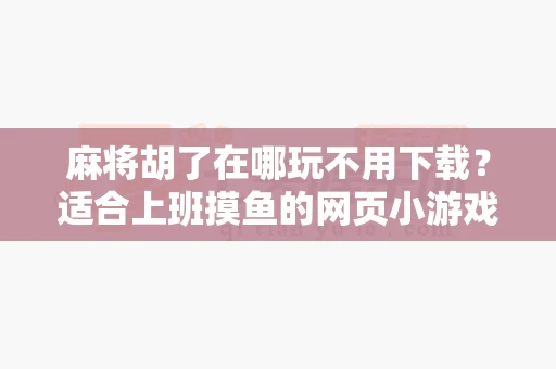 麻将胡了在哪玩不用下载?适合上班摸鱼的网页小游戏推荐-第1张图片-麻将糊了 麻将胡了在哪玩不用下载?适合上班摸鱼的网页小游戏推荐-第1张图片-麻将糊了