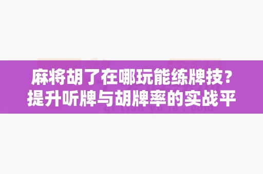 麻将胡了在哪玩能练牌技?提升听牌与胡牌率的实战平台推荐-第1张图片-麻将糊了 麻将胡了在哪玩能练牌技?提升听牌与胡牌率的实战平台推荐-第1张图片-麻将糊了