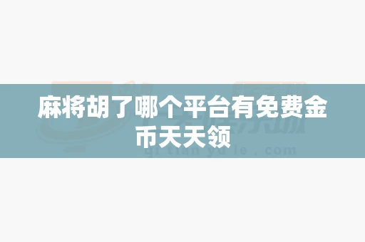 麻将胡了哪个平台有免费金币天天领-第1张图片-麻将糊了
