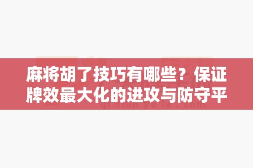 麻将胡了技巧有哪些？保证牌效最大化的进攻与防守平衡-第1张图片-麻将糊了