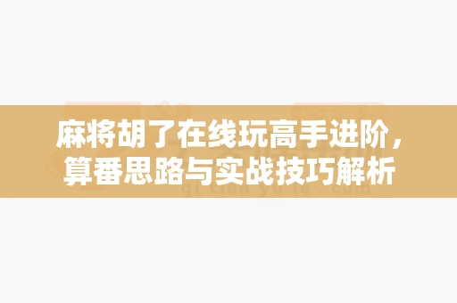 麻将胡了在线玩高手进阶，算番思路与实战技巧解析-第1张图片-麻将糊了