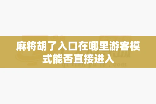 麻将胡了入口在哪里游客模式能否直接进入-第1张图片-麻将糊了