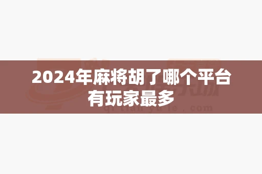 2024年麻将胡了哪个平台有玩家最多-第1张图片-麻将糊了