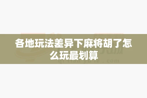 各地玩法差异下麻将胡了怎么玩最划算-第1张图片-麻将糊了 各地玩法差异下麻将胡了怎么玩最划算-第1张图片-麻将糊了