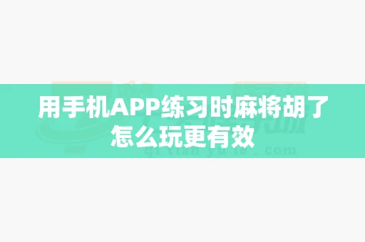 用手机APP练习时麻将胡了怎么玩更有效-第1张图片-麻将糊了 用手机APP练习时麻将胡了怎么玩更有效-第1张图片-麻将糊了