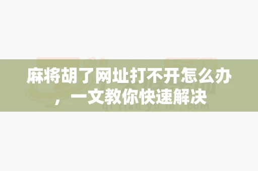 麻将胡了网址打不开怎么办，一文教你快速解决-第1张图片-麻将糊了