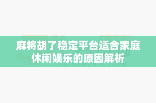 麻将胡了稳定平台适合家庭休闲娱乐的原因解析-第1张图片-麻将糊了