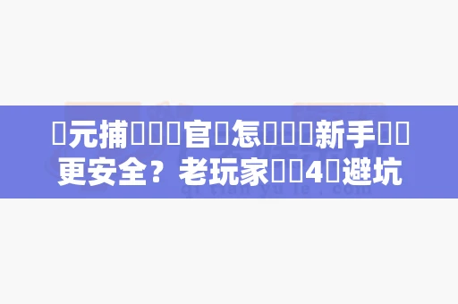 開元捕魚遊戲官網怎麼註冊新手帳號更安全？老玩家總結4個避坑細節-第1张图片-麻将糊了