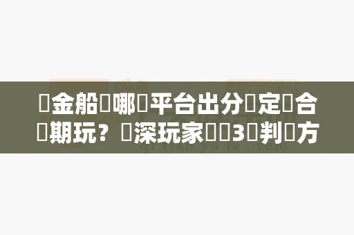 賞金船長哪個平台出分穩定適合長期玩?資深玩家總結3個判斷方法避免踩坑-第1张图片-麻将糊了 賞金船長哪個平台出分穩定適合長期玩?資深玩家總結3個判斷方法避免踩坑-第1张图片-麻将糊了