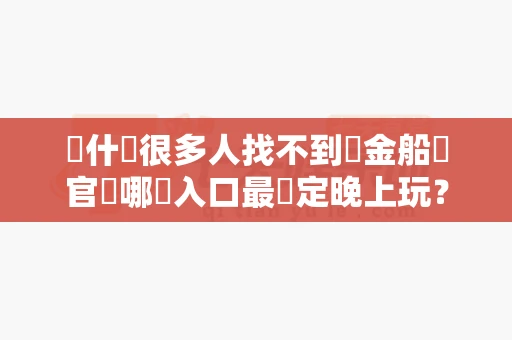 為什麼很多人找不到賞金船長官網哪個入口最穩定晚上玩?內行人告訴你原因-第1张图片-麻将糊了 為什麼很多人找不到賞金船長官網哪個入口最穩定晚上玩?內行人告訴你原因-第1张图片-麻将糊了