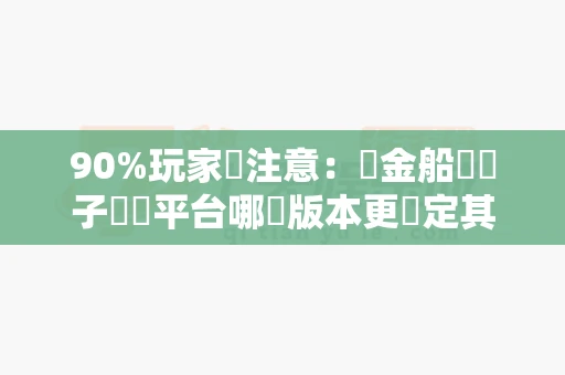90%玩家沒注意:賞金船長電子遊戲平台哪個版本更穩定其實看這4個地方-第1张图片-麻将糊了 90%玩家沒注意:賞金船長電子遊戲平台哪個版本更穩定其實看這4個地方-第1张图片-麻将糊了
